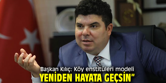 Başkan Kılıç: “Köy enstitüleri modeli yeniden hayata geçsin”