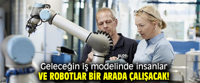 Geleceğin iş modelinde insanlar ve robotlar bir arada çalışacak!