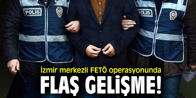 İzmir merkezli FETÖ operasyonunda flaş gelişme!