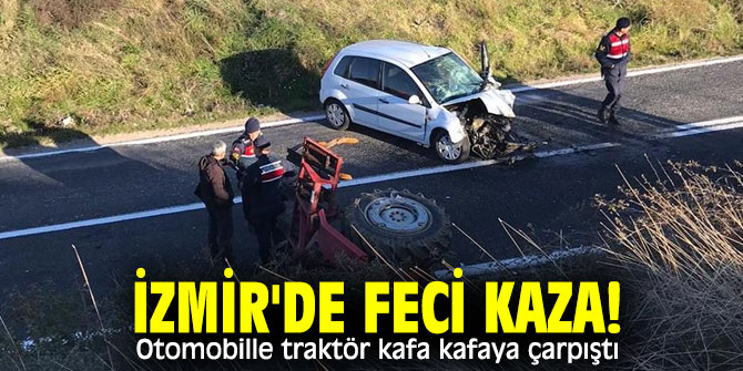 İzmir'de feci kaza! Otomobille traktör kafa kafaya çarpıştı