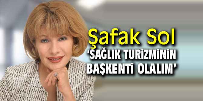 Şafak Sol ‘Sağlık turizminin başkenti olalım’