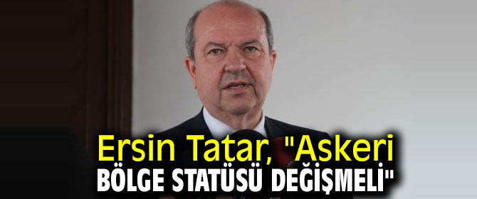 Ersin Tatar, "Askeri bölge statüsü değişmeli"