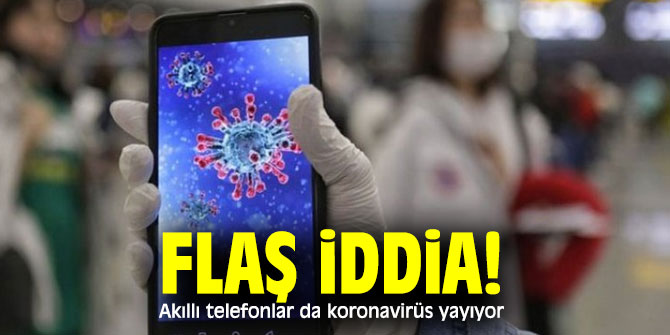 Flaş iddia! Akıllı telefonlar da koronavirüs yayıyor