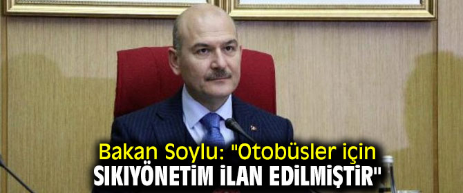 Bakan Soylu "Otobüsler için sıkıyönetim ilan edildi!"