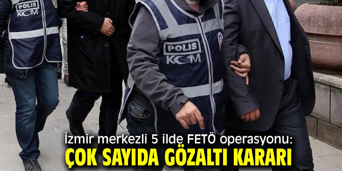 İzmir merkezli FETÖ operasyonunda çok sayıda gözaltı!