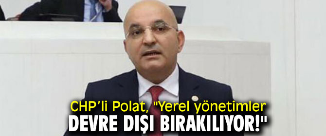 CHP’li Polat, "Yerel yönetimler devre dışı bırakılıyor!"