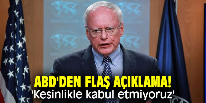 ABD'den flaş açıklama! 'Kesinlikle kabul etmiyoruz'