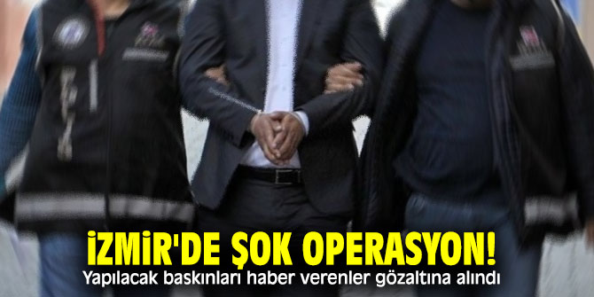 İzmir'de şok operasyon! Yapılacak baskınları haber verenler gözaltına alındı
