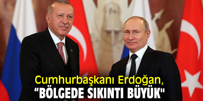Cumhurbaşkanı Erdoğan, “Bölgede sıkıntı büyük"
