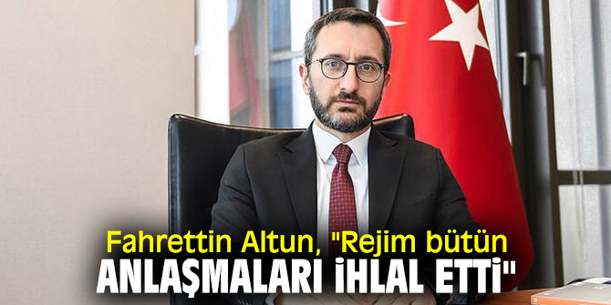 Fahrettin Altun, "Rejim bütün anlaşmaları ihlal etti"
