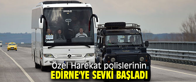 Özel Harekat polisleri Edirne'ye sevk ediliyor!