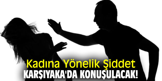 Kadına Yönelik Şiddet Karşıyaka'da konuşulacak!