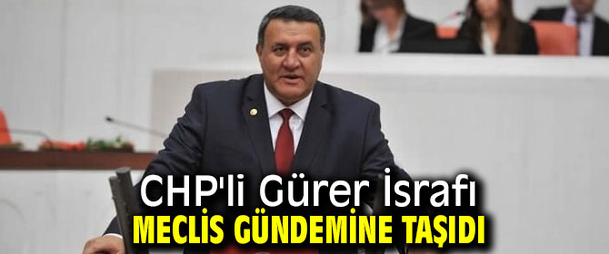 CHP'li Gürer İsrafı Meclis gündemine taşıdı