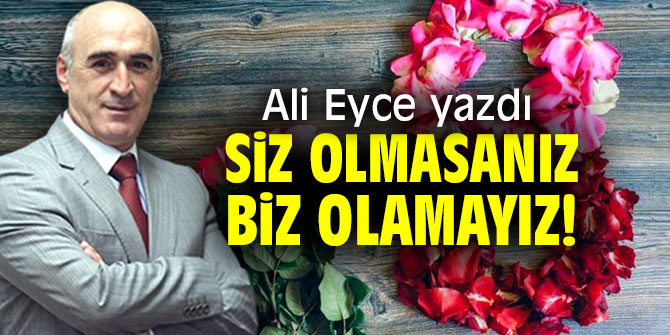 SİZ OLMASANIZ, BİZ OLAMAYIZ!