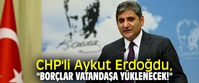 CHP'li Aykut Erdoğdu, "Borçlar vatandaşa yüklenecek!"