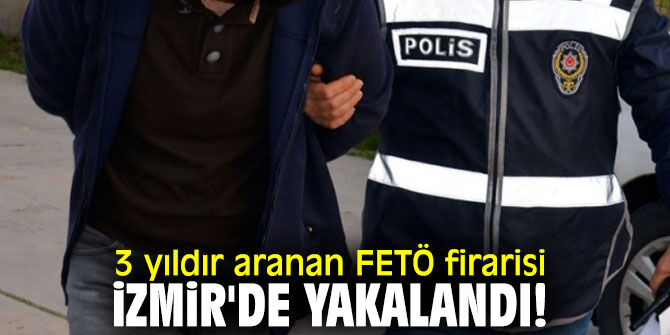 3 yıldır aranan FETÖ firarisi İzmir'de yakalandı!