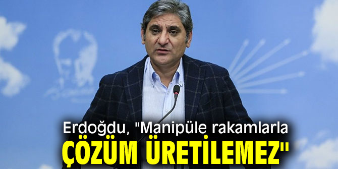 Erdoğdu, "Manipüle rakamlarla çözüm üretilemez"