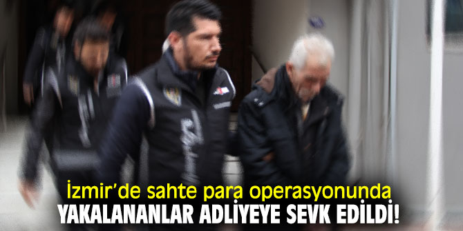 Sahte para operasyonunda yakalananlar adliyeye sevk edildi!