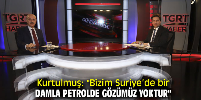 Kurtulmuş: "Bizim Suriye’de bir damla petrolde gözümüz yoktur"