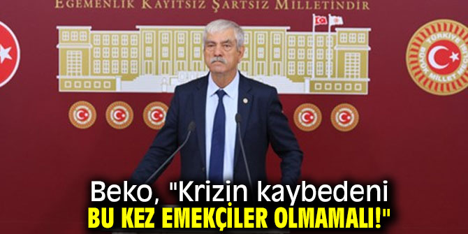 Beko, "Krizin kaybedeni bu kez emekçiler olmamalı!"
