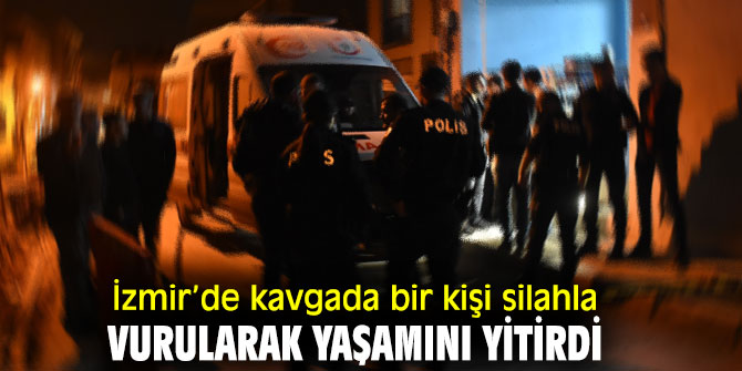 İzmir’de kavgada bir kişi silahla vurularak yaşamını yitirdi