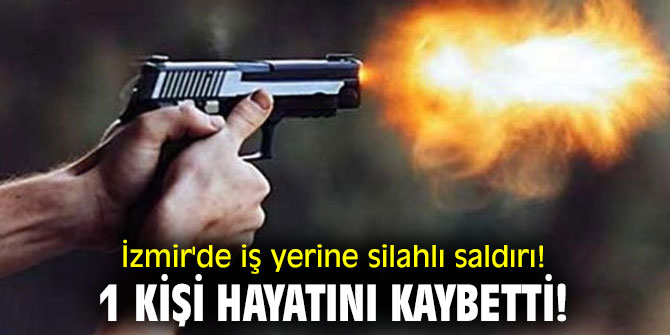 İzmir'de iş yerine silahlı saldırı! 1 kişi hayatını kaybetti!