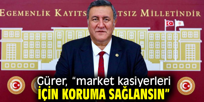 Gürer, "market kasiyerleri için koruma sağlansın”
