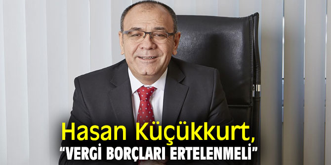 Hasan Küçükkurt, “Vergi borçları ertelenmeli”