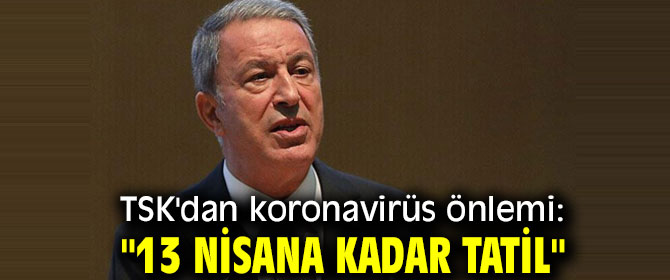 TSK'dan koronavirüs önlemi: "13 nisana kadar tatil"