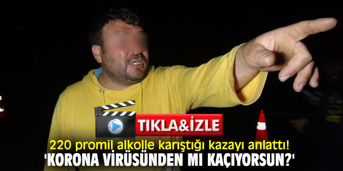 220 promil alkolle karıştığı kazayı anlattı! 'Korona virüsünden mı kaçıyorsun?'