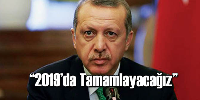Erdoğan 2019'da Tamamlayacağını Açıkladı