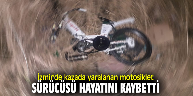 İzmir'de kazada yaralanan motosiklet sürücüsü hayatını kaybetti