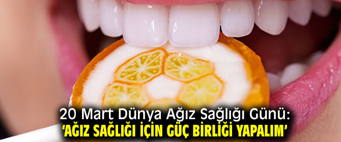 20 Mart Dünya Ağız Sağlığı Günü: ‘Ağız Sağlığı İçin Güç Birliği Yapalım’