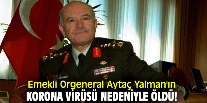 Emekli Orgeneral Aytaç Yalman'ın korona virüsü nedeniyle öldü!