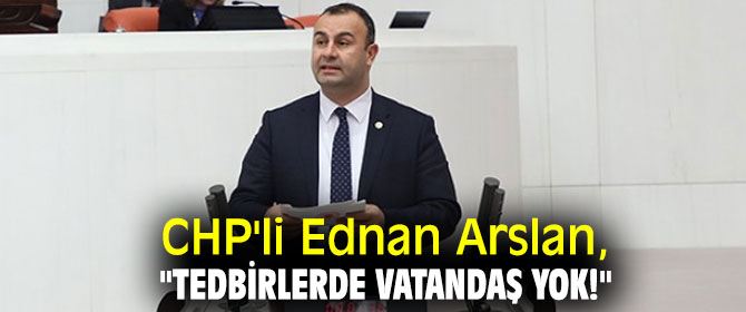 CHP'li Arslan, "Tedbirlerde vatandaş yok!"