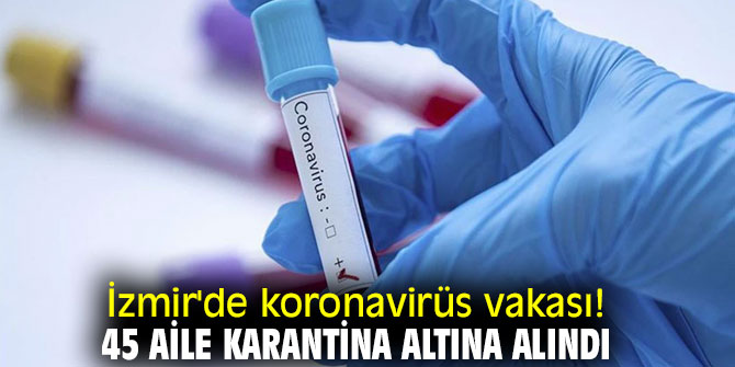 İzmir'de koronavirüs vakası! 45 aile karantina altına alındı