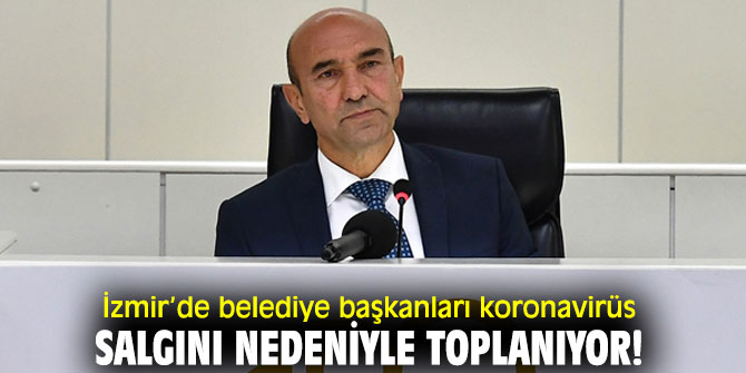 İzmir’de belediye başkanları korona virüs salgını nedeniyle toplanıyor!