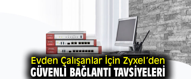 Evden Çalışanlar İçin Zyxel’den Güvenli Bağlantı Tavsiyeleri