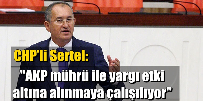 CHP’li Sertel: AKP mührü ile yargı etki altına alınmaya çalışılıyor