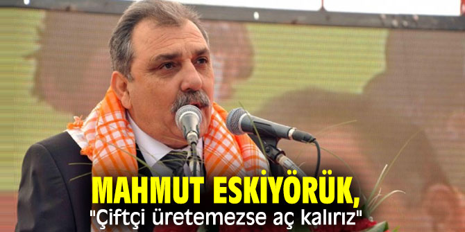 Mahmut Eskiyörük, "Çiftçi üretemezse aç kalırız"
