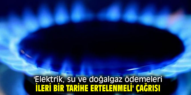 'Elektrik, su ve doğalgaz ödemeleri ertelenmeli' çağrısı