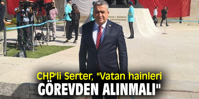 CHP'li Serter, "Vatan hainleri görevden alınmalı"