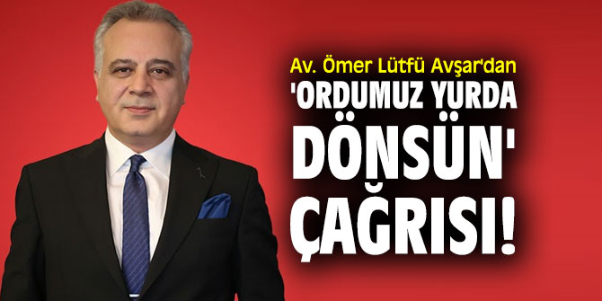 Av. Ömer Lütfü Avşar'dan 'Ordumuz Yurda Dönsün' çağrısı!