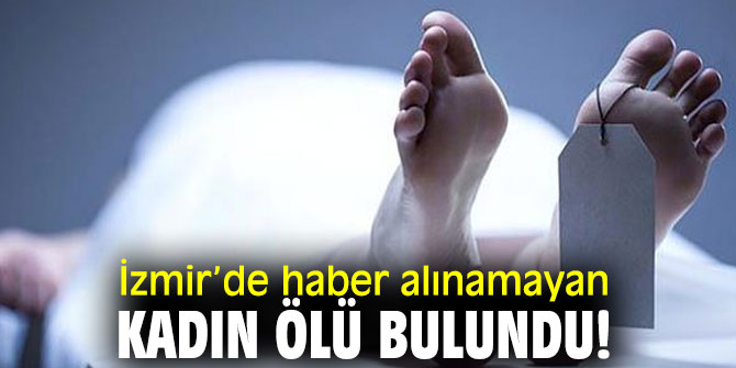 İzmir’de haber alınamayan kadın ölü bulundu!