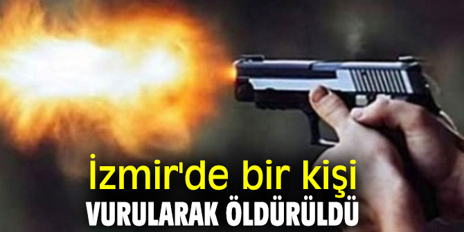 İzmir'de bir kişi vurularak öldürüldü