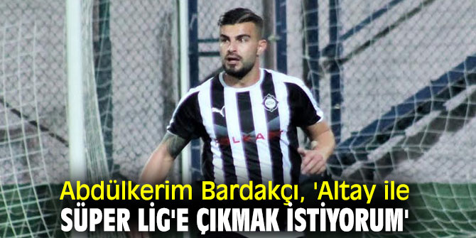 Abdülkerim Bardakçı, 'Altay ile Süper Lig'e çıkmak istiyorum'