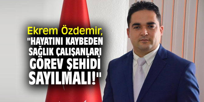 Ekrem Özdemir, "Hayatını kaybeden sağlık çalışanları görev şehidi sayılmalı!"