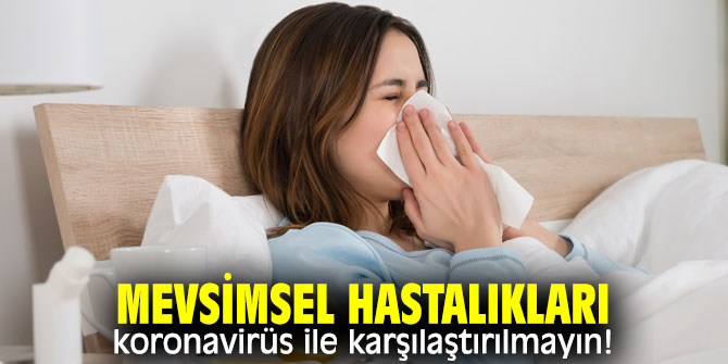 Dikkat! Mevsimsel hastalıkları koronavirüs ile karşılaştırılmayın!
