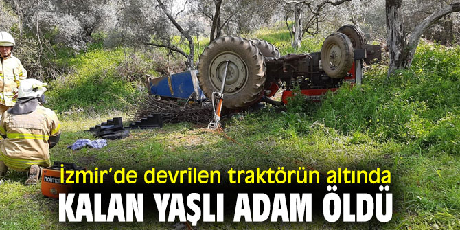 İzmir'de devrilen traktörün altında kalan yaşlı adam öldü