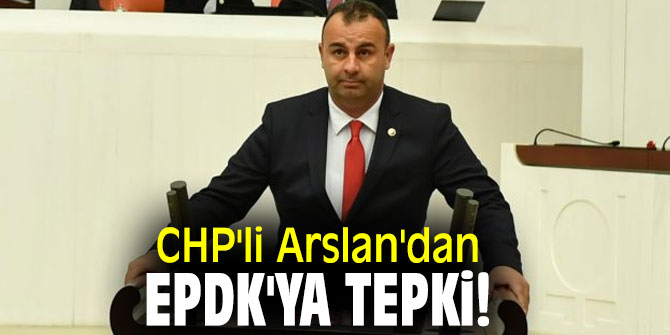 CHP'li Arslan'dan EPDK'ya tepki!